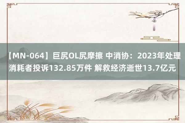 【MN-064】巨尻OL尻摩擦 中消协：2023年处理消耗者投诉132.85万件 解救经济逝世13.7亿元