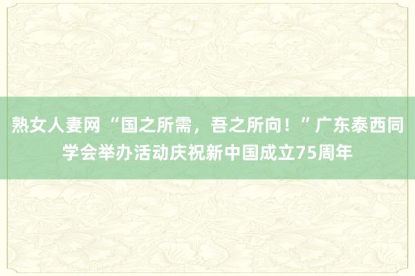 熟女人妻网 “国之所需，吾之所向！”广东泰西同学会举办活动庆祝新中国成立75周年