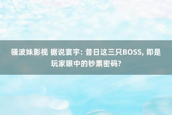 骚波妹影视 据说寰宇: 昔日这三只BOSS， 即是玩家眼中的钞票密码?