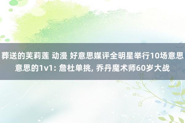 葬送的芙莉莲 动漫 好意思媒评全明星举行10场意思意思的1v1: 詹杜单挑， 乔丹魔术师60岁大战