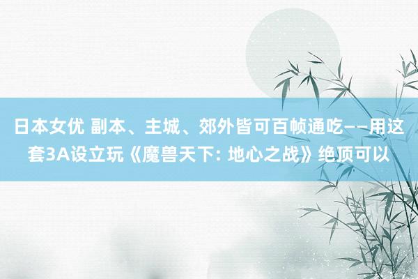 日本女优 副本、主城、郊外皆可百帧通吃——用这套3A设立玩《魔兽天下: 地心之战》绝顶可以