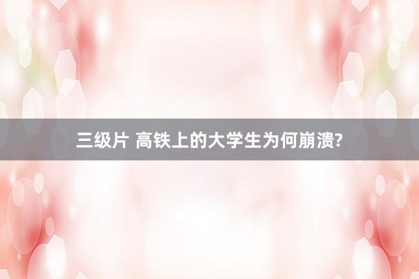 三级片 高铁上的大学生为何崩溃?