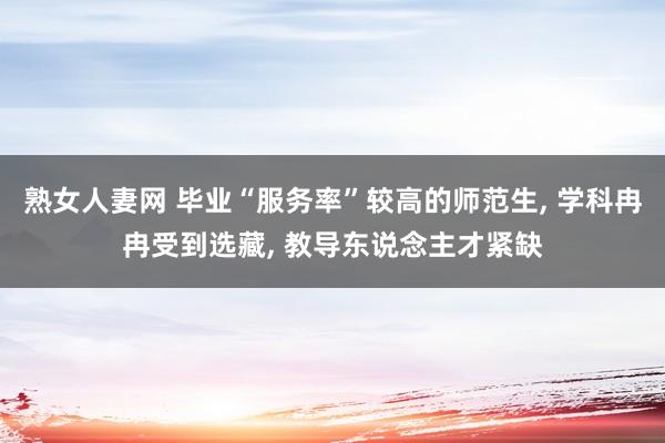 熟女人妻网 毕业“服务率”较高的师范生, 学科冉冉受到选藏, 教导东说念主才紧缺