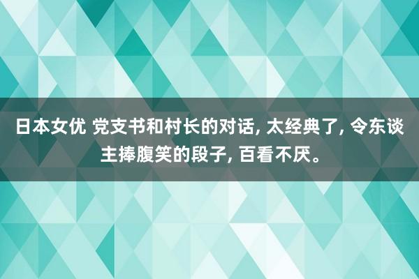 日本女优 党支书和村长的对话， 太经典了， 令东谈主捧腹笑的段子， 百看不厌。