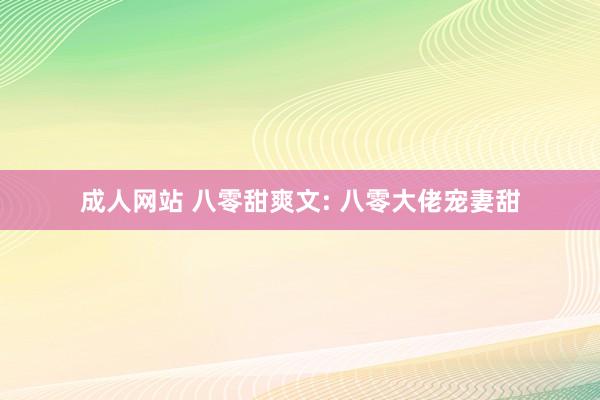 成人网站 八零甜爽文: 八零大佬宠妻甜