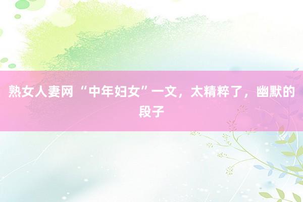 熟女人妻网 “中年妇女”一文，太精粹了，幽默的段子