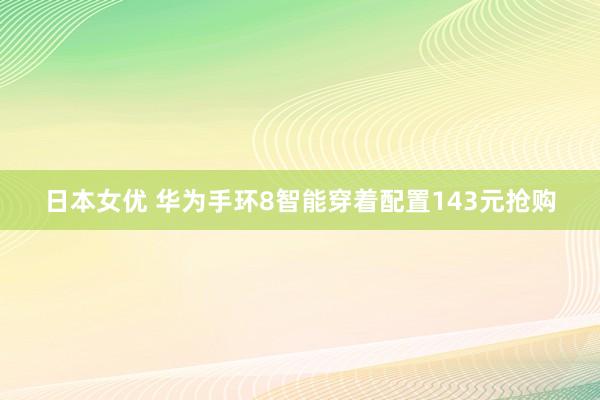 日本女优 华为手环8智能穿着配置143元抢购
