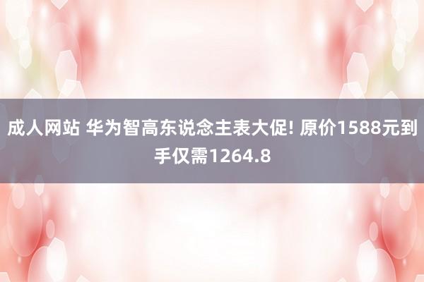成人网站 华为智高东说念主表大促! 原价1588元到手仅需1264.8