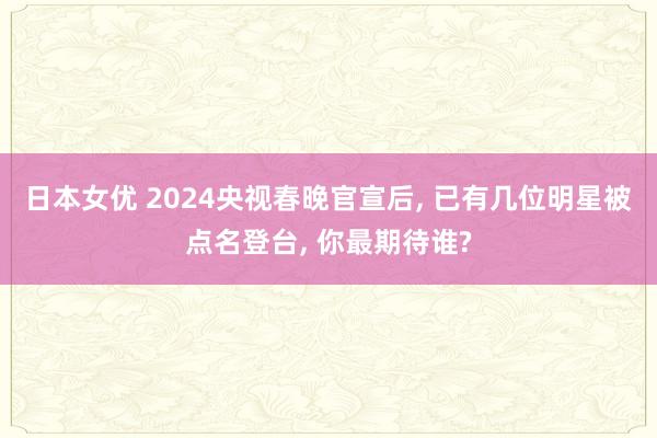 日本女优 2024央视春晚官宣后， 已有几位明星被点名登台， 你最期待谁?
