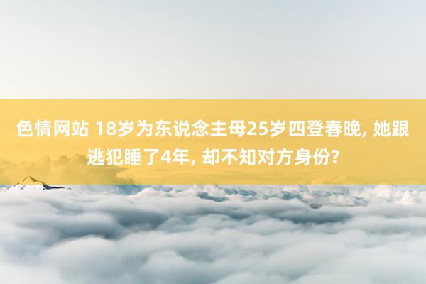 色情网站 18岁为东说念主母25岁四登春晚， 她跟逃犯睡了4年， 却不知对方身份?