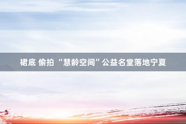 裙底 偷拍 “慧龄空间”公益名堂落地宁夏