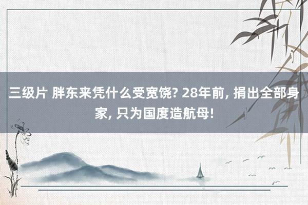 三级片 胖东来凭什么受宽饶? 28年前， 捐出全部身家， 只为国度造航母!