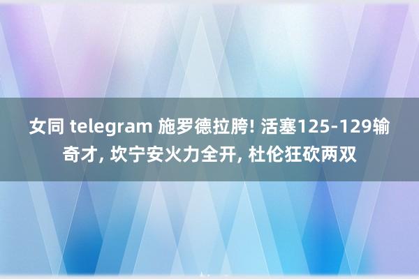 女同 telegram 施罗德拉胯! 活塞125-129输奇才， 坎宁安火力全开， 杜伦狂砍两双