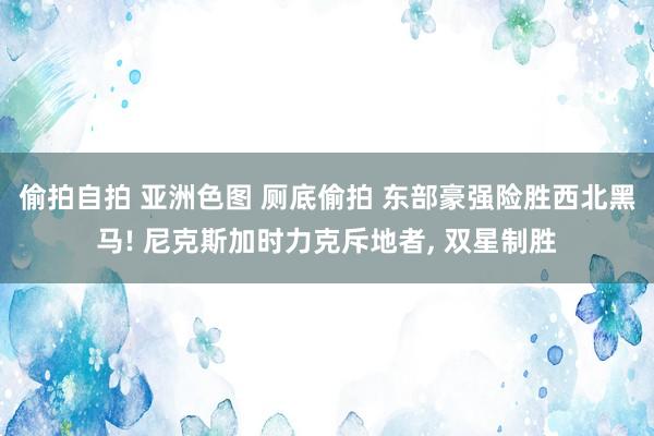 偷拍自拍 亚洲色图 厕底偷拍 东部豪强险胜西北黑马! 尼克斯加时力克斥地者， 双星制胜