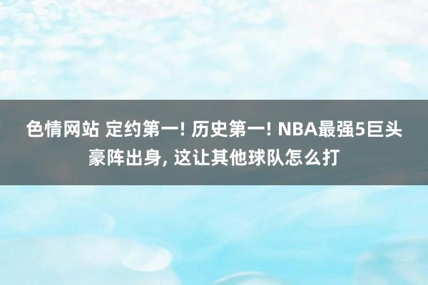 色情网站 定约第一! 历史第一! NBA最强5巨头豪阵出身， 这让其他球队怎么打