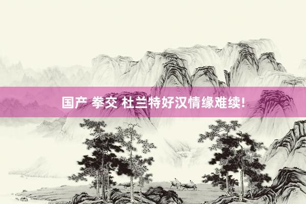 国产 拳交 杜兰特好汉情缘难续!