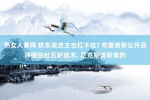 熟女人妻网 铁东说念主也扛不住? 布里奇斯公开品评锡伯杜五驴战术, 尼克斯该听谁的