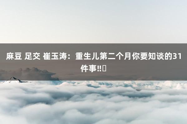 麻豆 足交 崔玉涛：重生儿第二个月你要知谈的31件事‼️