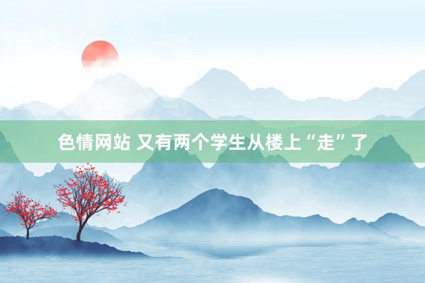 色情网站 又有两个学生从楼上“走”了