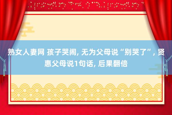 熟女人妻网 孩子哭闹, 无为父母说“别哭了”, 贤惠父母说1句话, 后果翻倍