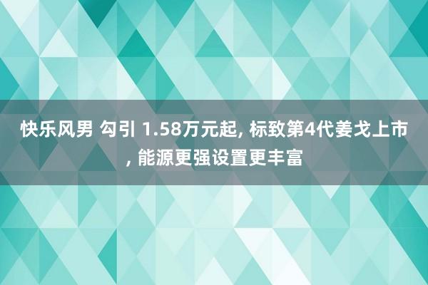 快乐风男 勾引 1.58万元起， 标致第4代姜戈上市， 能源更强设置更丰富