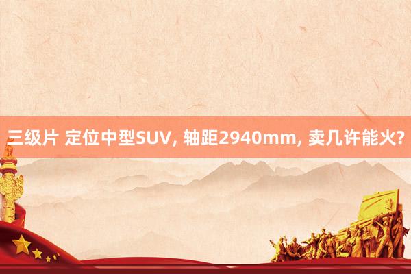 三级片 定位中型SUV， 轴距2940mm， 卖几许能火?