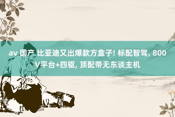 av 国产 比亚迪又出爆款方盒子! 标配智驾, 800V平台+四驱, 顶配带无东谈主机