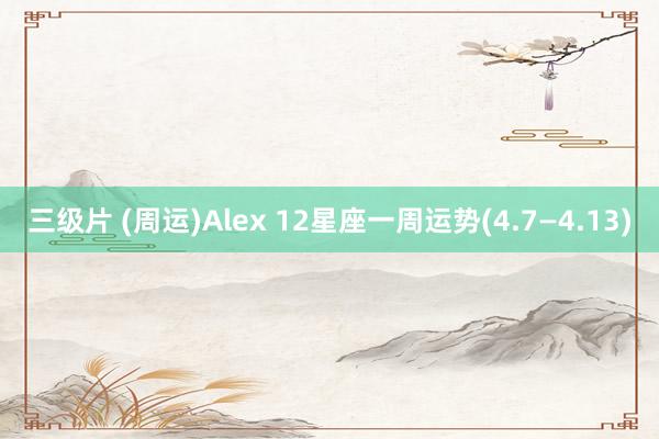 三级片 (周运)Alex 12星座一周运势(4.7—4.13)