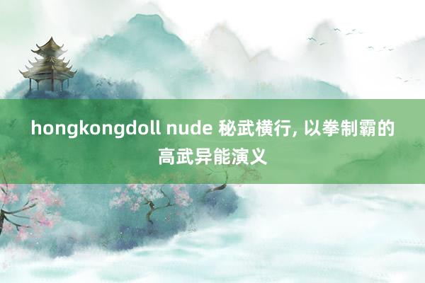 hongkongdoll nude 秘武横行, 以拳制霸的高武异能演义