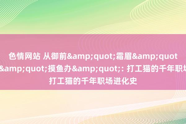 色情网站 从御前&quot;霜眉&quot;到当代&quot;摸鱼办&quot;: 打工猫的千年职场进化史