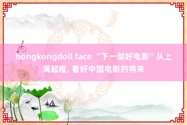 hongkongdoll face “下一部好电影”从上海起程, 看好中国电影的将来