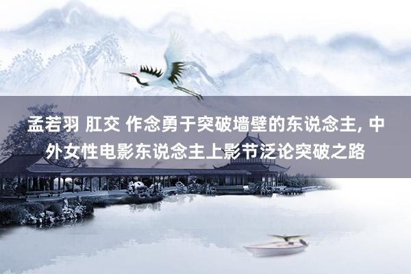 孟若羽 肛交 作念勇于突破墙壁的东说念主, 中外女性电影东说念主上影节泛论突破之路