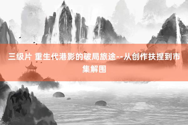 三级片 重生代港影的破局旅途--从创作扶捏到市集解围