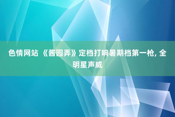 色情网站 《酱园弄》定档打响暑期档第一枪, 全明星声威