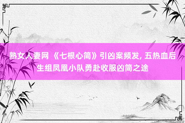 熟女人妻网 《七根心简》引凶案频发, 五热血后生组凤凰小队勇赴收服凶简之途