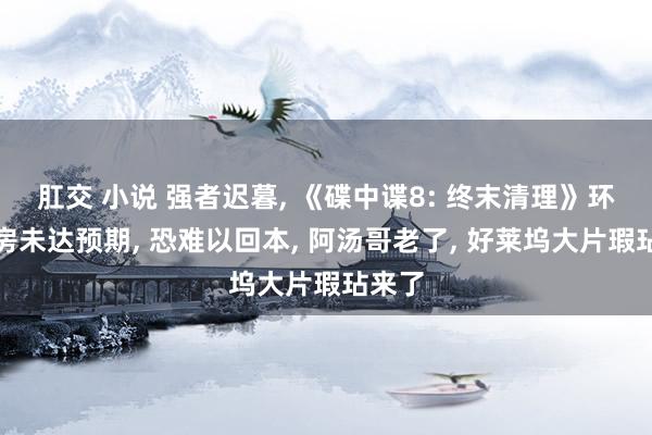 肛交 小说 强者迟暮, 《碟中谍8: 终末清理》环球票房未达预期, 恐难以回本, 阿汤哥老了, 好莱坞大片瑕玷来了