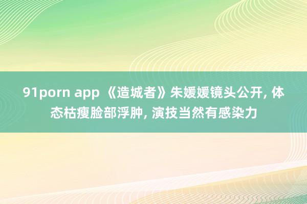 91porn app 《造城者》朱媛媛镜头公开, 体态枯瘦脸部浮肿, 演技当然有感染力