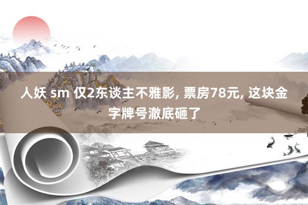 人妖 sm 仅2东谈主不雅影, 票房78元, 这块金字牌号澈底砸了