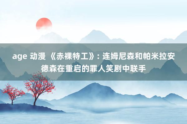 age 动漫 《赤裸特工》: 连姆尼森和帕米拉安德森在重启的罪人笑剧中联手