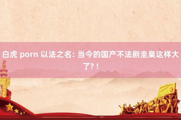 白虎 porn 以法之名: 当今的国产不法剧圭臬这样大了? !